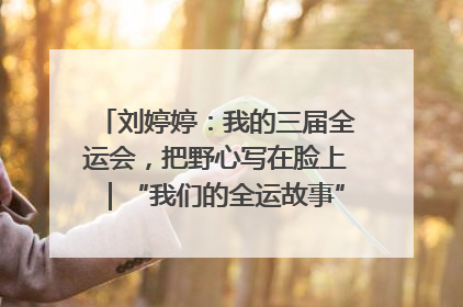 刘婷婷：我的三届全运会，把野心写在脸上｜“我们的全运故事”全民征文大赛