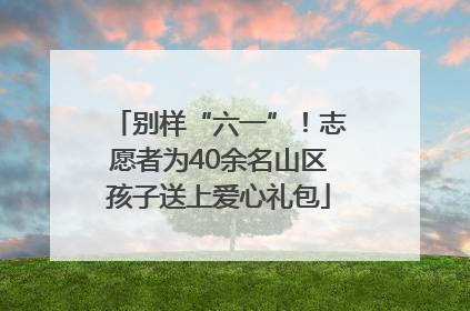 别样“六一”！志愿者为40余名山区孩子送上爱心礼包