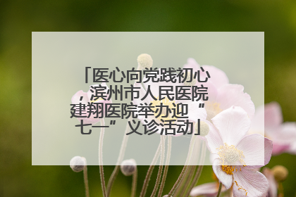 医心向党践初心，滨州市人民医院建翔医院举办迎“七一”义诊活动