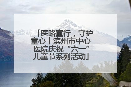 医路童行，守护童心丨滨州市中心医院庆祝“六一”儿童节系列活动