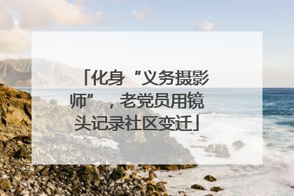 化身“义务摄影师”，老党员用镜头记录社区变迁
