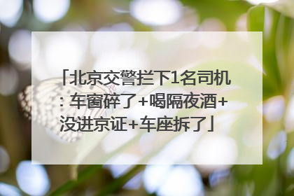 北京交警拦下1名司机：车窗碎了+喝隔夜酒+没进京证+车座拆了