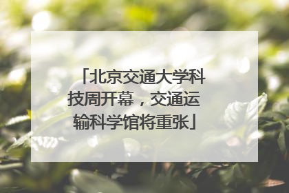 北京交通大学科技周开幕，交通运输科学馆将重张