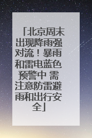 北京周末出现降雨强对流！暴雨和雷电蓝色预警中 需注意防雷避雨和出行安全