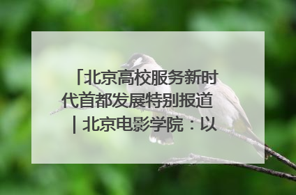 北京高校服务新时代首都发展特别报道｜北京电影学院：以光影为笔 绘就首都高质量发展新画卷
