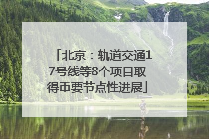 北京：轨道交通17号线等8个项目取得重要节点性进展
