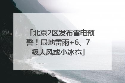 北京2区发布雷电预警！局地雷雨+6、7级大风或小冰雹