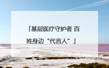 基层医疗守护者 百姓身边“代言人”