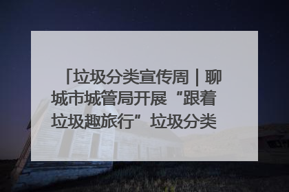 垃圾分类宣传周｜聊城市城管局开展“跟着垃圾趣旅行”垃圾分类科普宣传活动