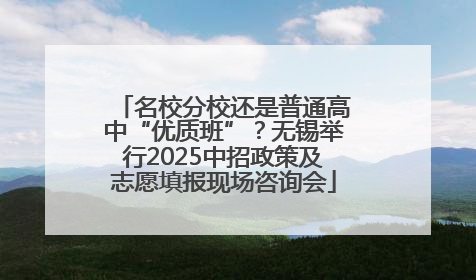 名校分校还是普通高中“优质班”？无锡举行2025中招政策及志愿填报现场咨询会