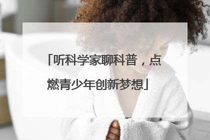 听科学家聊科普，点燃青少年创新梦想