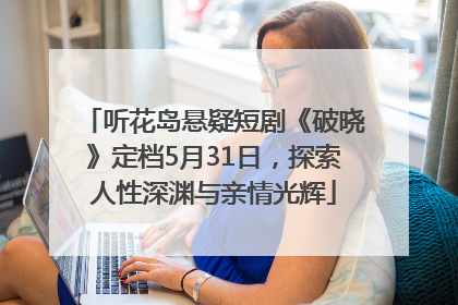 听花岛悬疑短剧《破晓》定档5月31日，探索人性深渊与亲情光辉