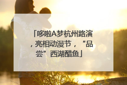 哆啦A梦杭州路演，亮相动漫节，“品尝”西湖醋鱼