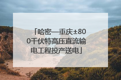 哈密—重庆±800千伏特高压直流输电工程投产送电