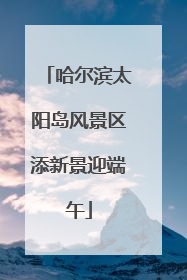 哈尔滨太阳岛风景区添新景迎端午