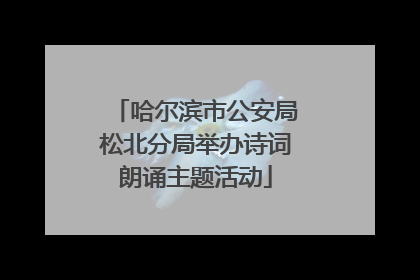 哈尔滨市公安局松北分局举办诗词朗诵主题活动