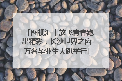 图视汇｜放飞青春跑出精彩，长沙世界之窗万名毕业生大趴举行