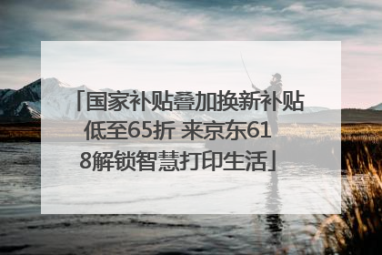国家补贴叠加换新补贴低至65折 来京东618解锁智慧打印生活