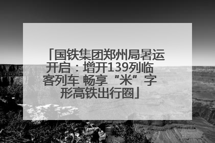 国铁集团郑州局暑运开启：增开139列临客列车 畅享“米”字形高铁出行圈