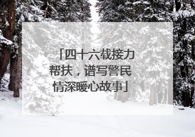 四十六载接力帮扶，谱写警民情深暖心故事
