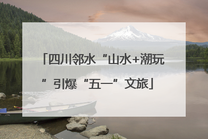 四川邻水“山水+潮玩”引爆“五一”文旅