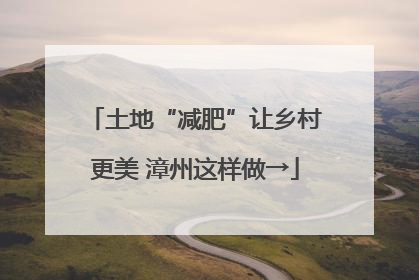 土地“减肥”让乡村更美 漳州这样做→