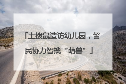 土拨鼠造访幼儿园，警民协力智擒“萌兽”