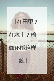 在田里？在水上？瑜伽还能这样练