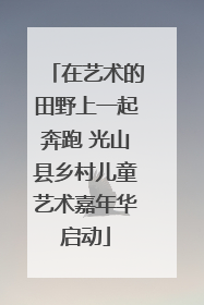 在艺术的田野上一起奔跑 光山县乡村儿童艺术嘉年华启动