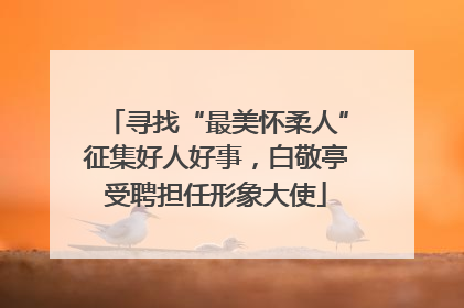 寻找“最美怀柔人”征集好人好事，白敬亭受聘担任形象大使