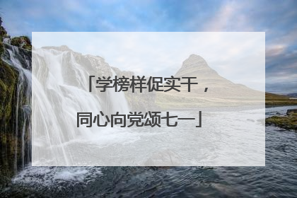 学榜样促实干，同心向党颂七一