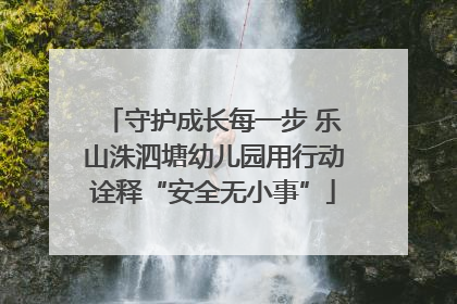 守护成长每一步 乐山洙泗塘幼儿园用行动诠释“安全无小事”