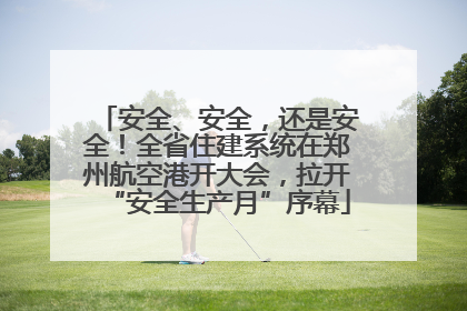 安全、安全，还是安全！全省住建系统在郑州航空港开大会，拉开“安全生产月”序幕