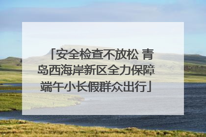 安全检查不放松 青岛西海岸新区全力保障端午小长假群众出行