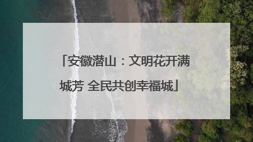 安徽潜山：文明花开满城芳 全民共创幸福城