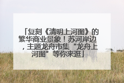 复刻《清明上河图》的繁华商业景象！苏河岸边，主题龙舟市集“龙舟上河图”等你来逛
