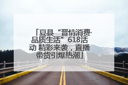 夏县“晋情消费·品质生活”618活动 精彩来袭，直播带货引爆热潮