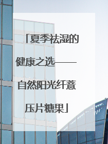 夏季祛湿的健康之选——自然阳光纤薏压片糖果