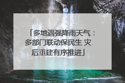 多地遇强降雨天气：多部门联动保民生 灾后重建有序推进