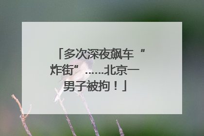 多次深夜飙车“炸街”……北京一男子被拘！