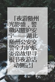 夜游随州光影盛，警徽闪耀护安宁——湖北随州公安交警全力护航炎帝故里寻根节夜游活动侧记