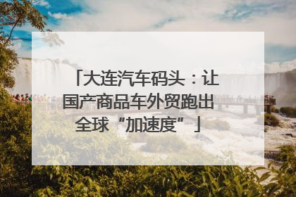 大连汽车码头：让国产商品车外贸跑出全球“加速度”