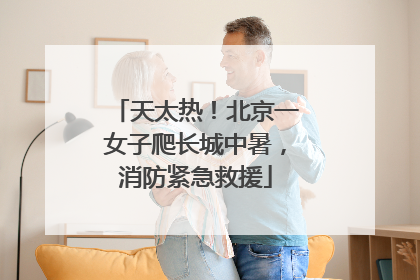 天太热！北京一女子爬长城中暑，消防紧急救援