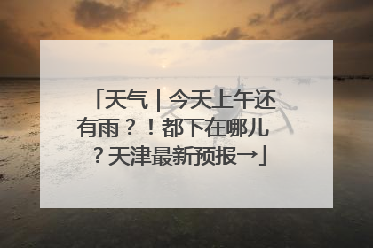 天气｜今天上午还有雨？！都下在哪儿？天津最新预报→