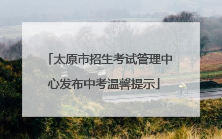 太原市招生考试管理中心发布中考温馨提示