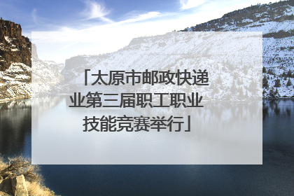 太原市邮政快递业第三届职工职业技能竞赛举行