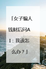 女子骗人钱财后问AI：我该怎么办？