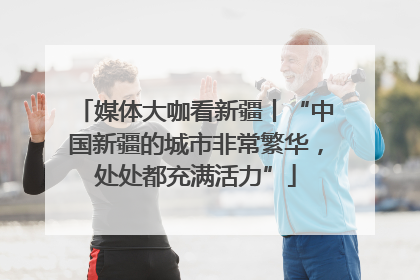 媒体大咖看新疆丨“中国新疆的城市非常繁华，处处都充满活力”