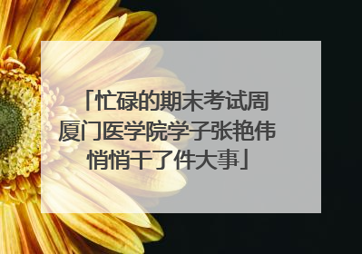 忙碌的期末考试周 厦门医学院学子张艳伟悄悄干了件大事