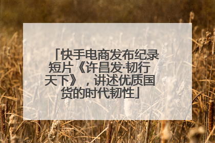 快手电商发布纪录短片《许昌发·韧行天下》，讲述优质国货的时代韧性